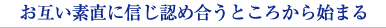 お互い素直に信じ認め合うところから始まる