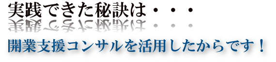 実践できた秘訣は・・・開業支援コンサルを活用したからです！