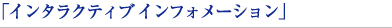 インタラクティブ　インフォメーション