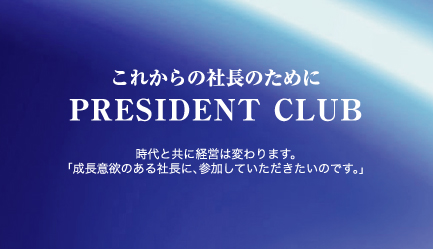 これからの社長のために PRESIDENT CLUB 時代と共に経営は変わります。「成長意欲のある社長に、参加していただきたいのです。」